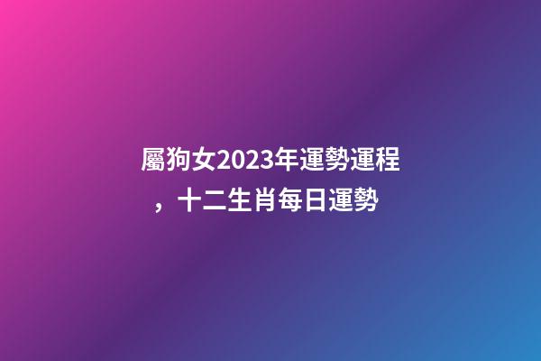 屬狗女2023年運勢運程，十二生肖每日運勢
